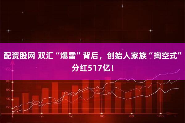 配资股网 双汇“爆雷”背后，创始人家族“掏空式”分红517亿！
