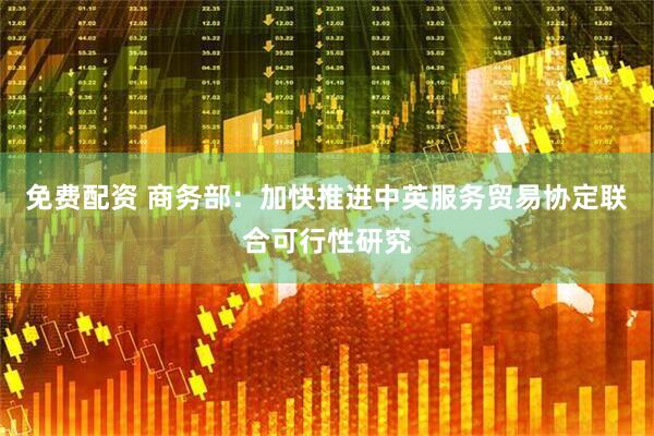 免费配资 商务部：加快推进中英服务贸易协定联合可行性研究