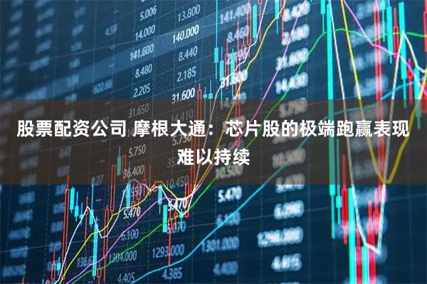 股票配资公司 摩根大通：芯片股的极端跑赢表现难以持续