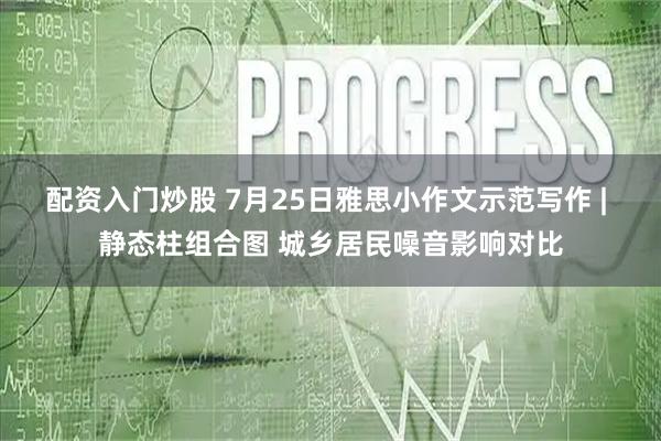 配资入门炒股 7月25日雅思小作文示范写作 | 静态柱组合图 城乡居民噪音影响对比